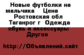 Новые футболки на мальчика) › Цена ­ 130 - Ростовская обл., Таганрог г. Одежда, обувь и аксессуары » Другое   